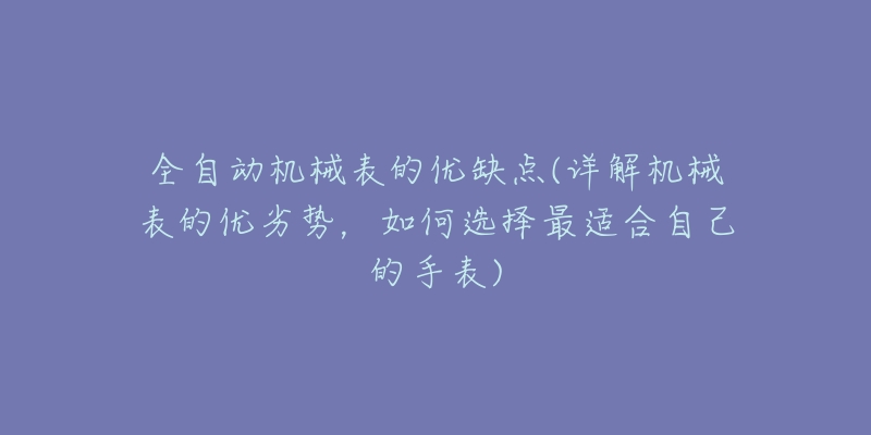 全自動機械表的優(yōu)缺點(詳解機械表的優(yōu)劣勢，如何選擇最適合自己的手表)