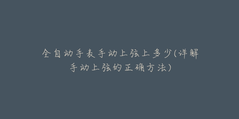 全自動手表手動上弦上多少(詳解手動上弦的正確方法)