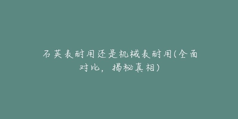 石英表耐用還是機(jī)械表耐用(全面對比，揭秘真相)