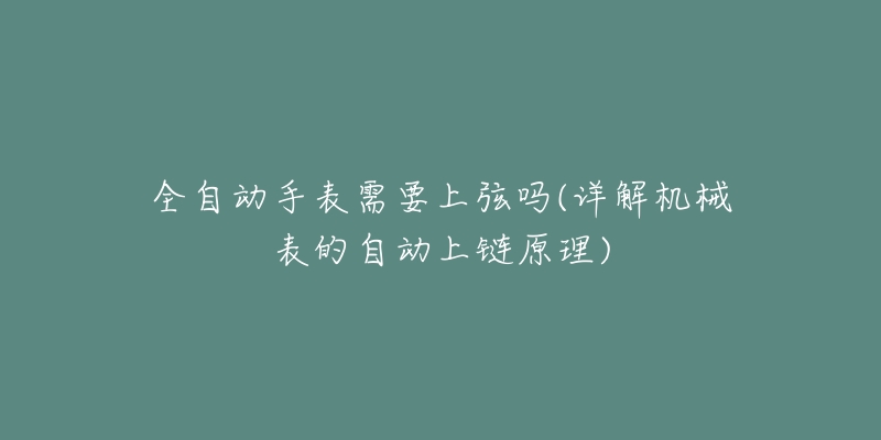 全自動手表需要上弦嗎(詳解機械表的自動上鏈原理)