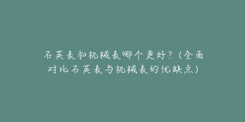 石英表和機械表哪個更好？(全面對比石英表與機械表的優(yōu)缺點)