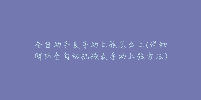 全自動手表手動上弦怎么上(詳細(xì)解析全自動機(jī)械表手動上弦方法)