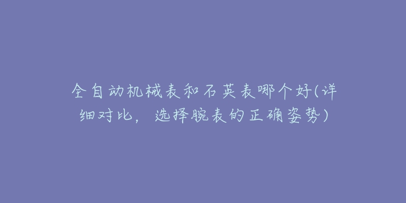 全自動機(jī)械表和石英表哪個(gè)好(詳細(xì)對比，選擇腕表的正確姿勢)