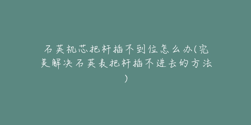 石英機(jī)芯把桿插不到位怎么辦(完美解決石英表把桿插不進(jìn)去的方法)