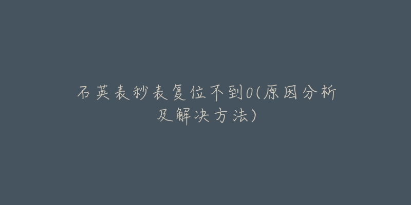 石英表秒表復位不到0(原因分析及解決方法)