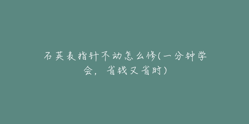 石英表指針不動怎么修(一分鐘學(xué)會，省錢又省時)