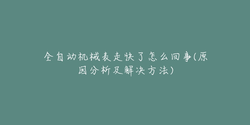 全自動機(jī)械表走快了怎么回事(原因分析及解決方法)