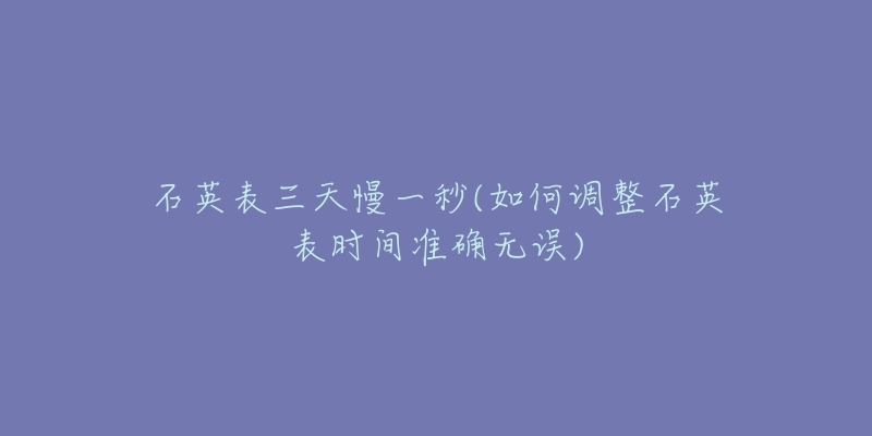 石英表三天慢一秒(如何調(diào)整石英表時(shí)間準(zhǔn)確無誤)