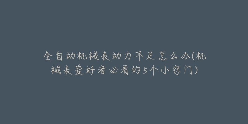 全自動機械表動力不足怎么辦(機械表愛好者必看的5個小竅門)