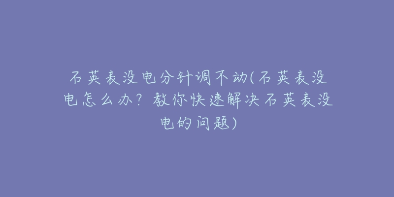 石英表沒電分針調(diào)不動(石英表沒電怎么辦？教你快速解決石英表沒電的問題)