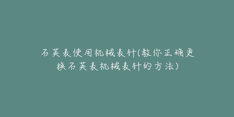 石英表使用機械表針(教你正確更換石英表機械表針的方法)