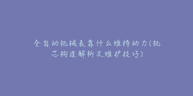 全自動機(jī)械表靠什么維持動力(機(jī)芯構(gòu)造解析及維護(hù)技巧)