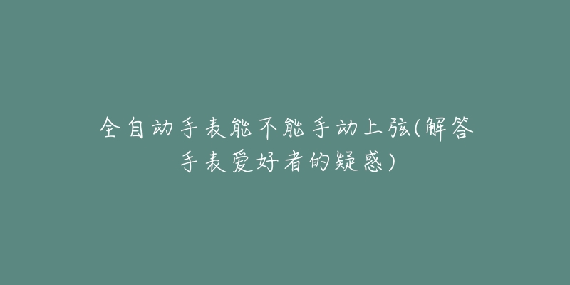 全自動(dòng)手表能不能手動(dòng)上弦(解答手表愛好者的疑惑)