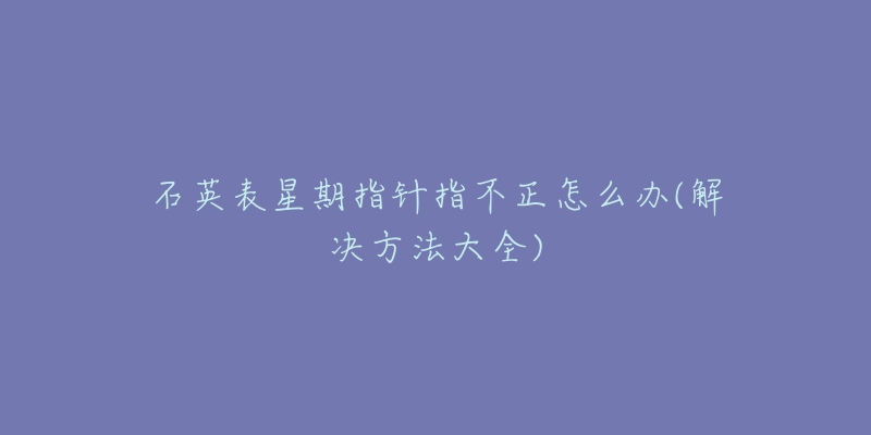 石英表星期指針指不正怎么辦(解決方法大全)