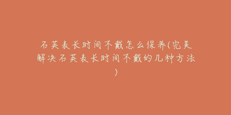 石英表長時間不戴怎么保養(yǎng)(完美解決石英表長時間不戴的幾種方法)