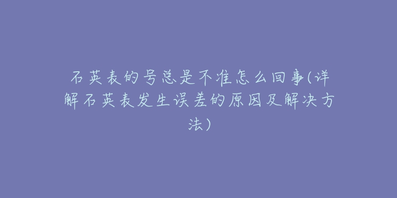 石英表的號總是不準(zhǔn)怎么回事(詳解石英表發(fā)生誤差的原因及解決方法)