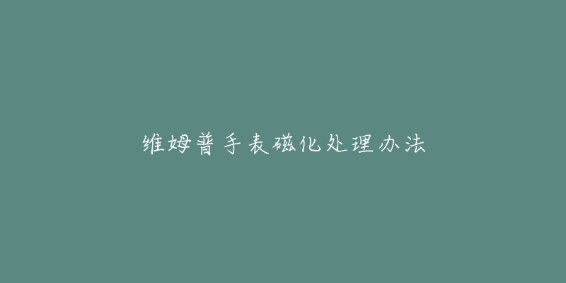 維姆普手表磁化處理辦法