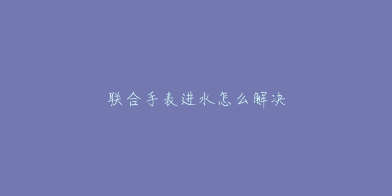 聯(lián)合手表進(jìn)水怎么解決