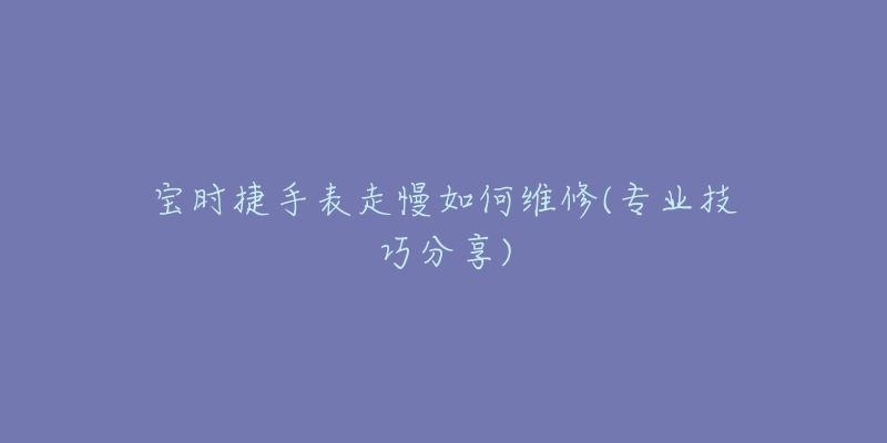 寶時捷手表走慢如何維修(專業(yè)技巧分享)