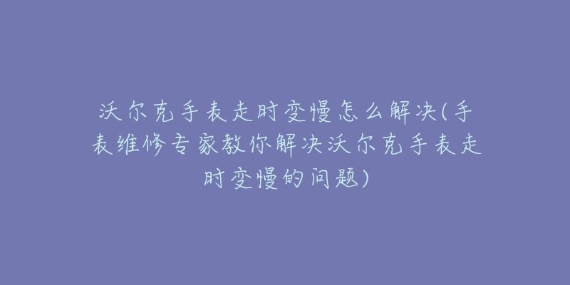 沃爾克手表走時(shí)變慢怎么解決(手表維修專家教你解決沃爾克手表走時(shí)變慢的問(wèn)題)