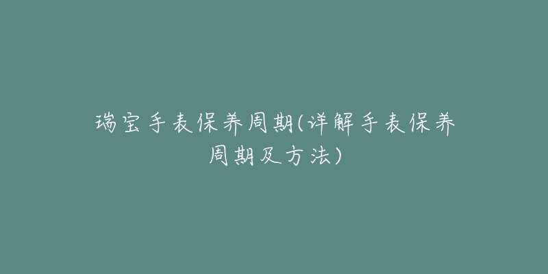 瑞寶手表保養(yǎng)周期(詳解手表保養(yǎng)周期及方法)