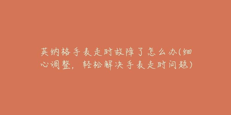 英納格手表走時故障了怎么辦(細心調(diào)整，輕松解決手表走時問題)