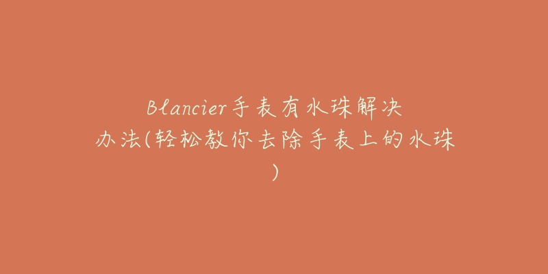 Blancier手表有水珠解決辦法(輕松教你去除手表上的水珠)