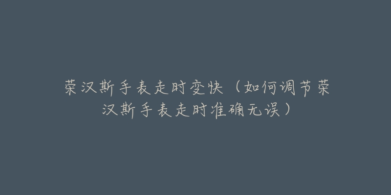 榮漢斯手表走時(shí)變快（如何調(diào)節(jié)榮漢斯手表走時(shí)準(zhǔn)確無(wú)誤）