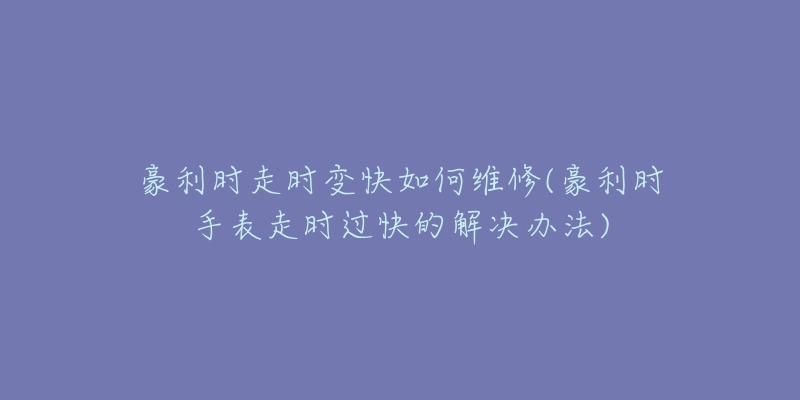 豪利時(shí)走時(shí)變快如何維修(豪利時(shí)手表走時(shí)過快的解決辦法)