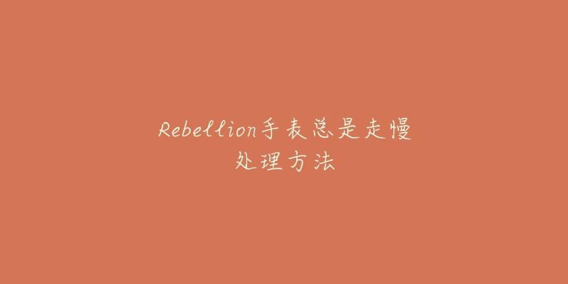 Rebellion手表總是走慢處理方法