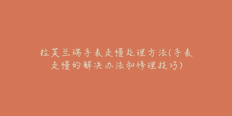 拉芙蘭瑞手表走慢處理方法(手表走慢的解決辦法和修理技巧)