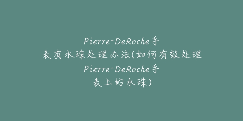 Pierre-DeRoche手表有水珠處理辦法(如何有效處理Pierre-DeRoche手表上的水珠)