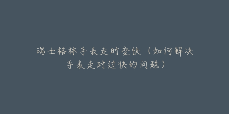 瑞士格林手表走時變快（如何解決手表走時過快的問題）