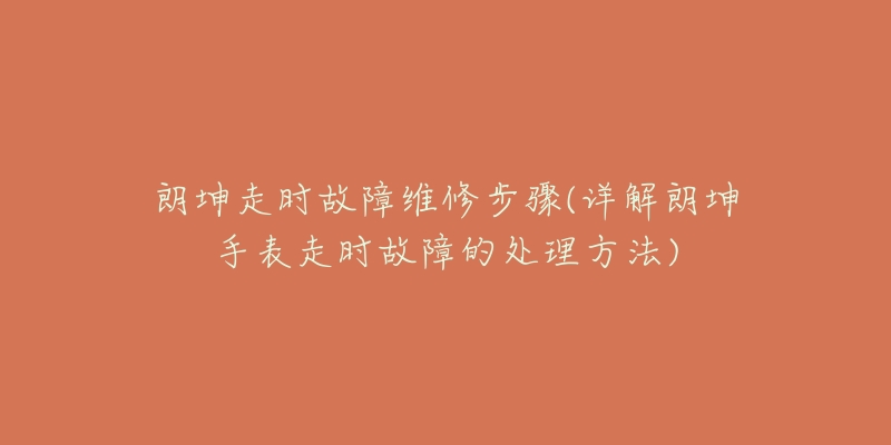 朗坤走時(shí)故障維修步驟(詳解朗坤手表走時(shí)故障的處理方法)