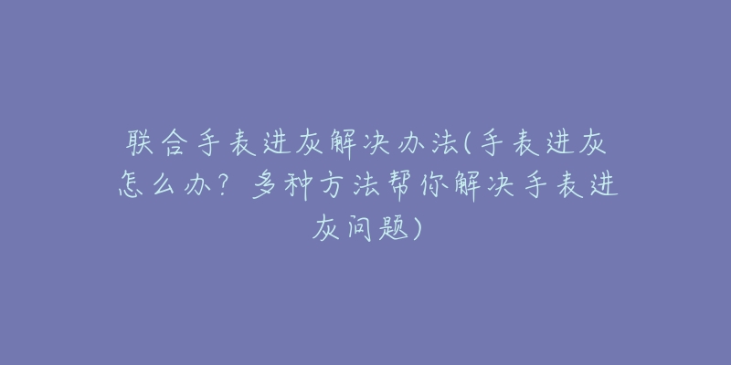 聯(lián)合手表進灰解決辦法(手表進灰怎么辦？多種方法幫你解決手表進灰問題)