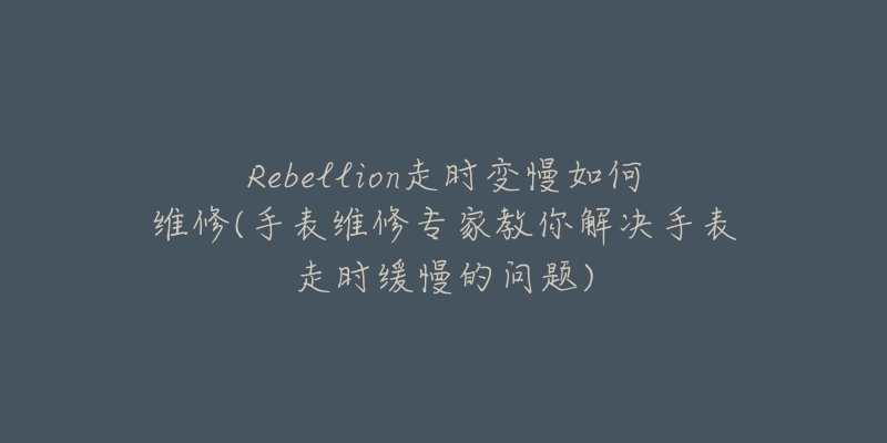 Rebellion走時變慢如何維修(手表維修專家教你解決手表走時緩慢的問題)