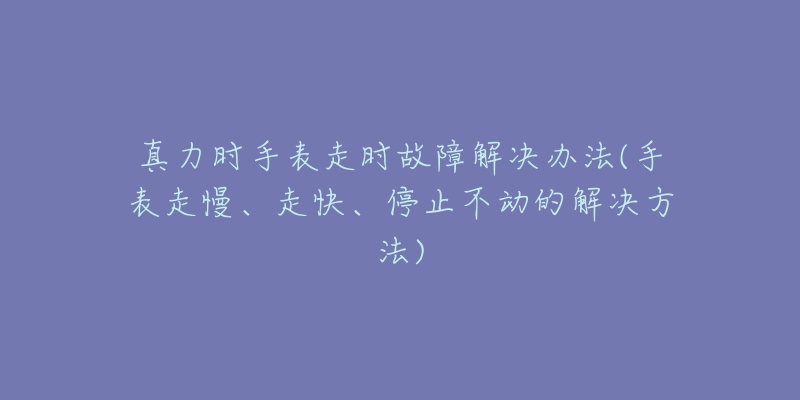 真力時手表走時故障解決辦法(手表走慢、走快、停止不動的解決方法)