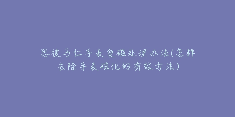 思彼馬仁手表受磁處理辦法(怎樣去除手表磁化的有效方法)