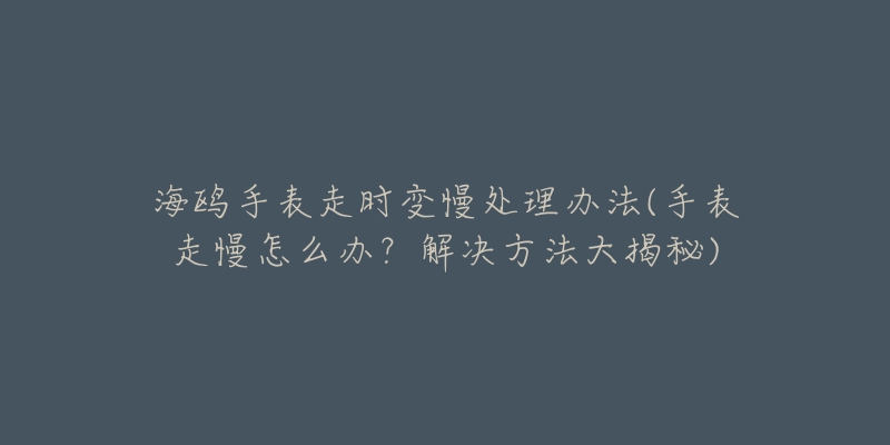 海鷗手表走時變慢處理辦法(手表走慢怎么辦？解決方法大揭秘)