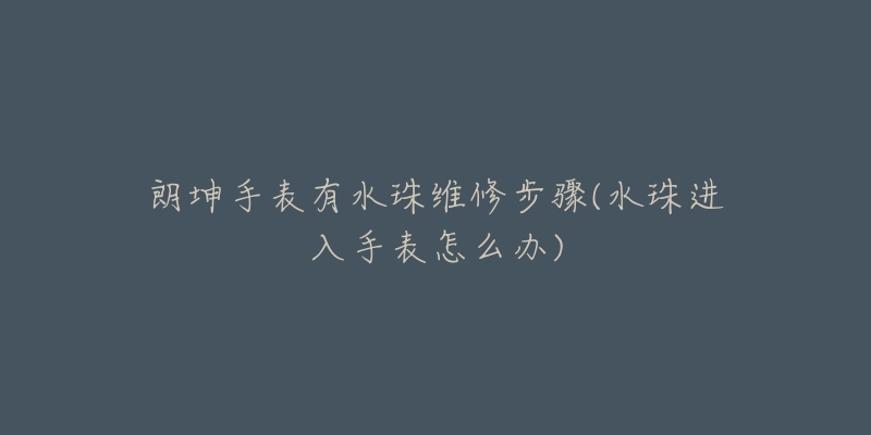 朗坤手表有水珠維修步驟(水珠進(jìn)入手表怎么辦)