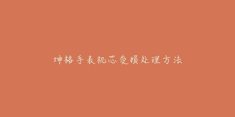 坤格手表機芯受損處理方法