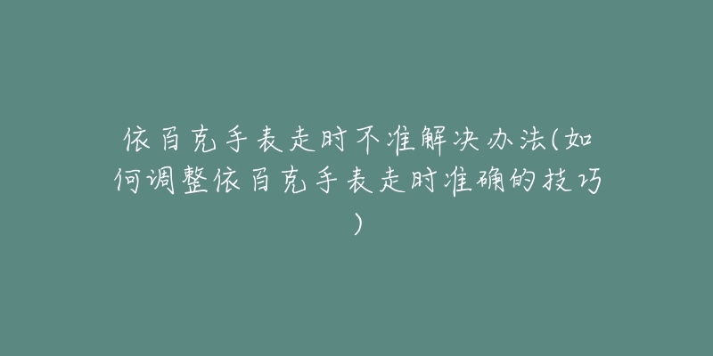 依百克手表走時(shí)不準(zhǔn)解決辦法(如何調(diào)整依百克手表走時(shí)準(zhǔn)確的技巧)