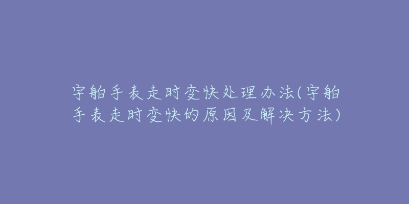 宇舶手表走時(shí)變快處理辦法(宇舶手表走時(shí)變快的原因及解決方法)