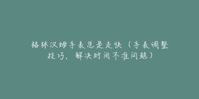 格林漢姆手表總是走快（手表調(diào)整技巧，解決時(shí)間不準(zhǔn)問(wèn)題）