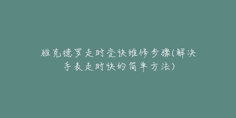 雅克德羅走時(shí)變快維修步驟(解決手表走時(shí)快的簡單方法)