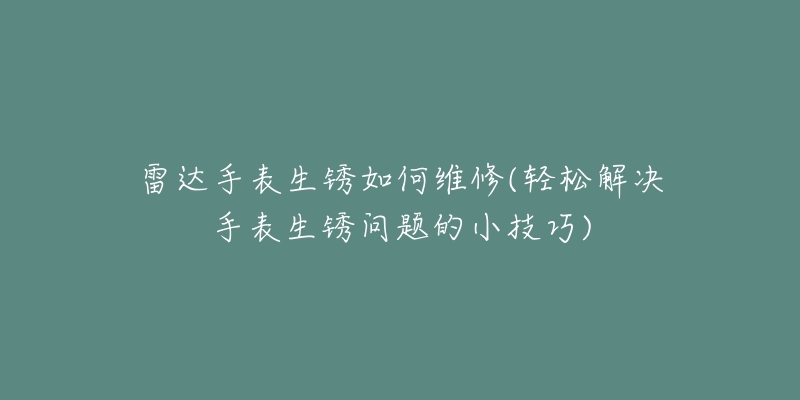 雷達(dá)手表生銹如何維修(輕松解決手表生銹問(wèn)題的小技巧)