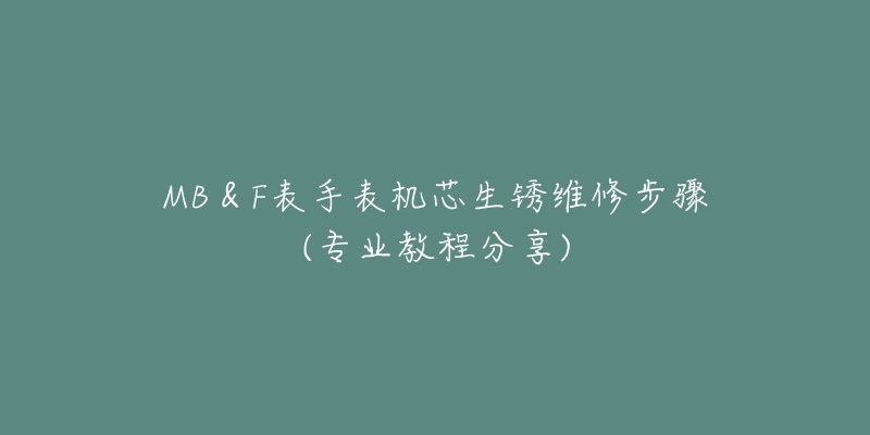 MB＆F表手表機(jī)芯生銹維修步驟(專業(yè)教程分享)