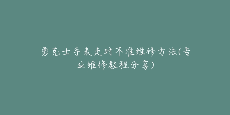 勇克士手表走時不準維修方法(專業(yè)維修教程分享)