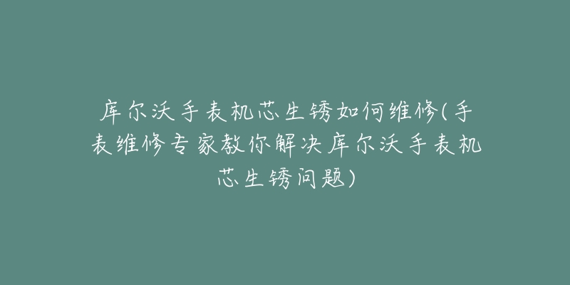 庫爾沃手表機芯生銹如何維修(手表維修專家教你解決庫爾沃手表機芯生銹問題)