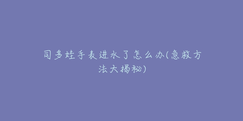 司多娃手表進(jìn)水了怎么辦(急救方法大揭秘)